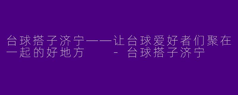 台球搭子济宁——让台球爱好者们聚在一起的好地方  -台球搭子济宁
