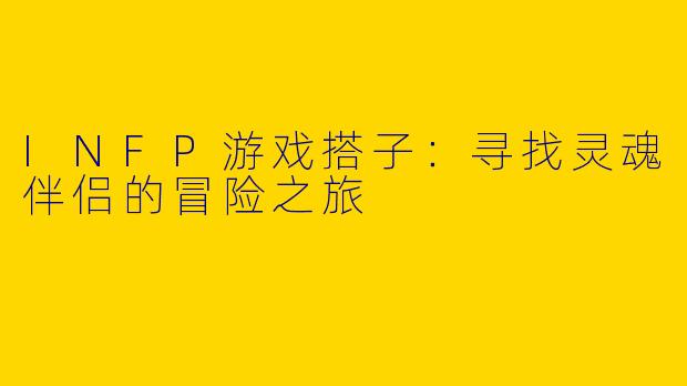 INFP游戏搭子：寻找灵魂伴侣的冒险之旅