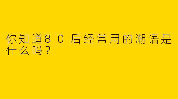 你知道80后经常用的潮语是什么吗?