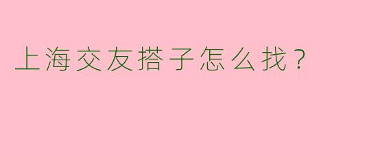 上海交友搭子怎么找？