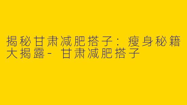 揭秘甘肃减肥搭子:瘦身秘籍大揭露