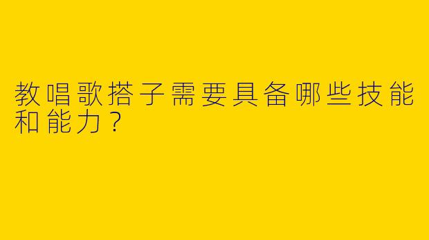 教唱歌搭子需要具备哪些技能和能力？