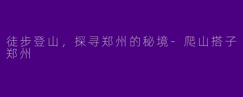 徒步登山，探寻郑州的秘境-爬山搭子郑州