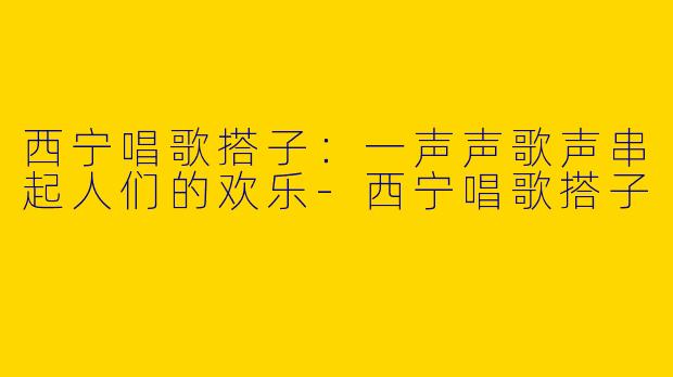 西宁唱歌搭子：一声声歌声串起人们的欢乐-西宁唱歌搭子