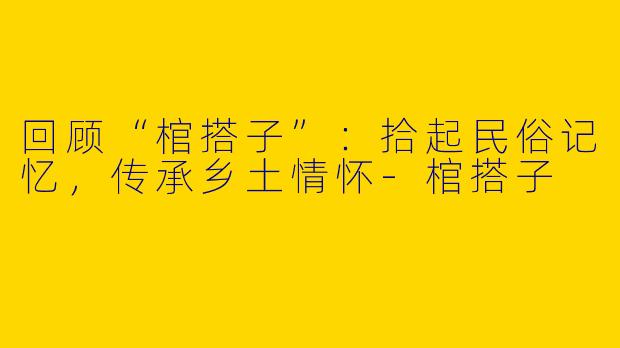 回顾“棺搭子”：拾起民俗记忆，传承乡土情怀