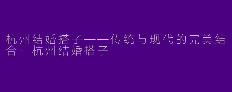 杭州结婚搭子——传统与现代的完美结合-杭州结婚搭子