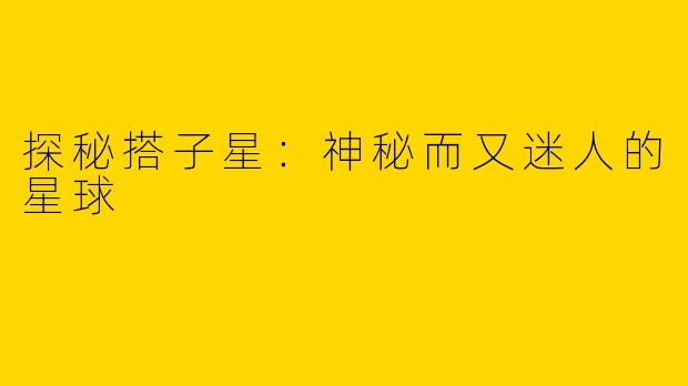 探秘搭子星：神秘而又迷人的星球