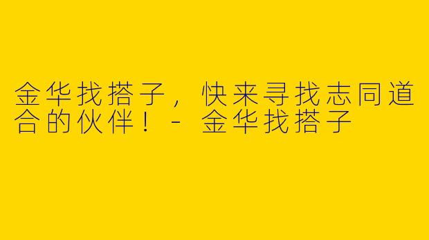 金华找搭子，快来寻找志同道合的伙伴！-金华找搭子