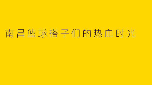 南昌篮球搭子们的热血时光