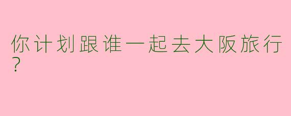 你计划跟谁一起去大阪旅行？