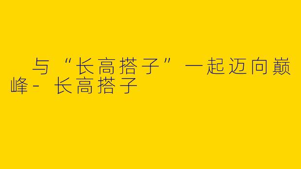  与“长高搭子”一起迈向巅峰-长高搭子