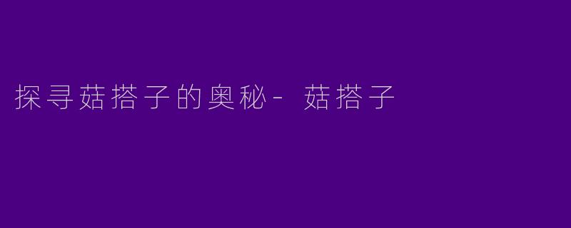 探寻菇搭子的奥秘-菇搭子