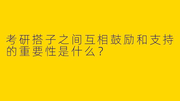 考研搭子之间互相鼓励和支持的重要性是什么？