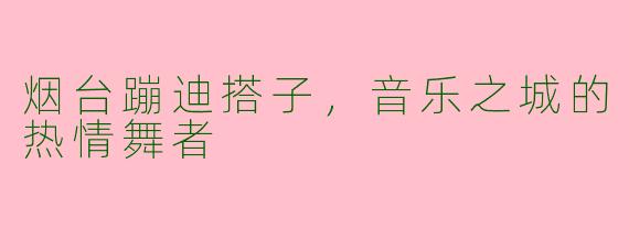 烟台蹦迪搭子，音乐之城的热情舞者