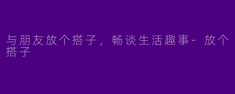 与朋友放个搭子，畅谈生活趣事