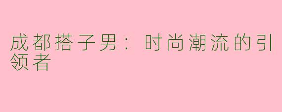 成都搭子男：时尚潮流的引领者