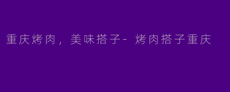 重庆烤肉，美味搭子-烤肉搭子重庆