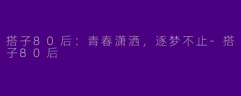 搭子80后：青春潇洒，逐梦不止-搭子80后