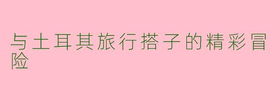 与土耳其旅行搭子的精彩冒险