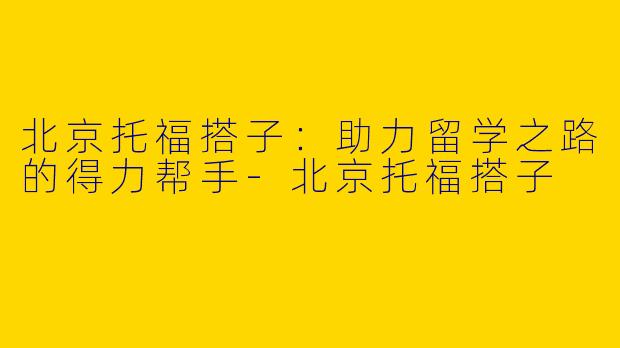 北京托福搭子：助力留学之路的得力帮手