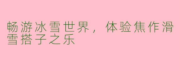 畅游冰雪世界，体验焦作滑雪搭子之乐