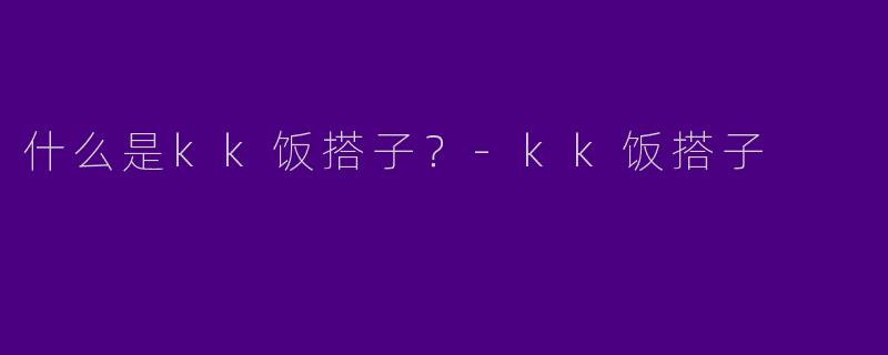 什么是kk饭搭子？