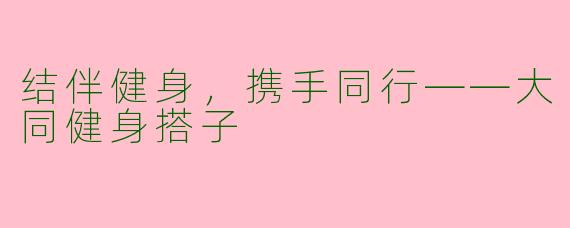 结伴健身，携手同行——大同健身搭子