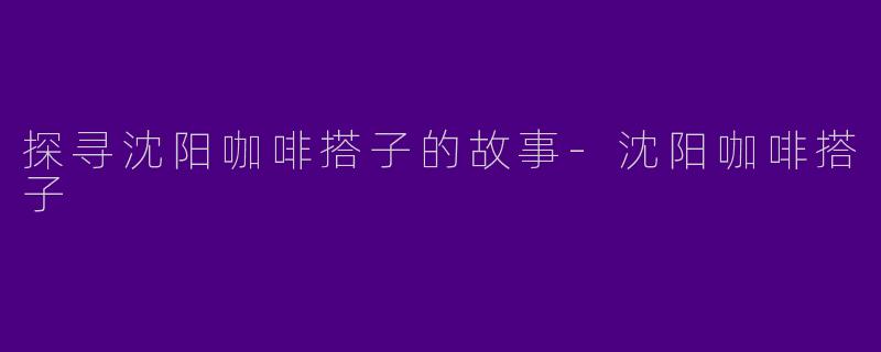 探寻沈阳咖啡搭子的故事-沈阳咖啡搭子