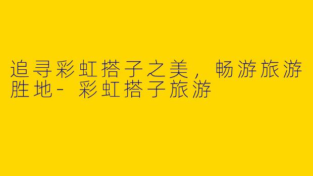 追寻彩虹搭子之美，畅游旅游胜地-彩虹搭子旅游