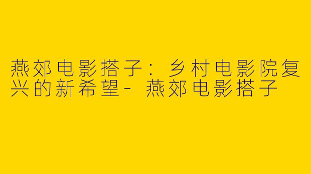 燕郊电影搭子：乡村电影院复兴的新希望