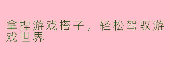 拿捏游戏搭子，轻松驾驭游戏世界