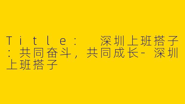 Title: 深圳上班搭子:共同奋斗,共同成长