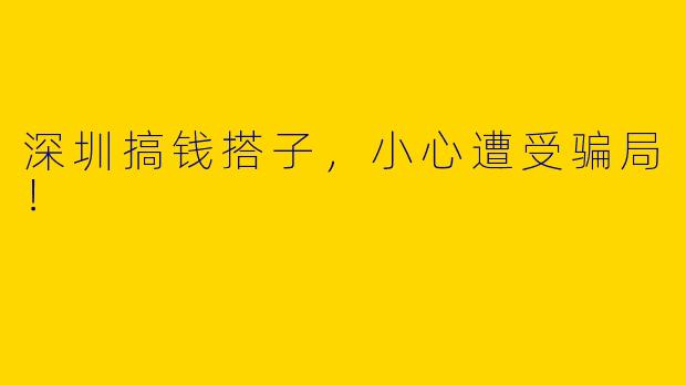 深圳搞钱搭子,小心遭受骗局!