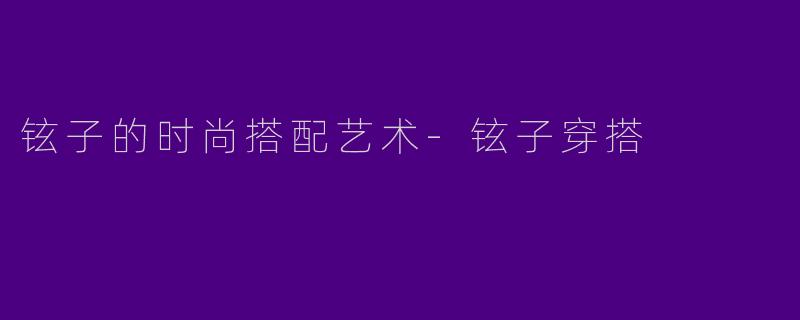 铉子的时尚搭配艺术-铉子穿搭