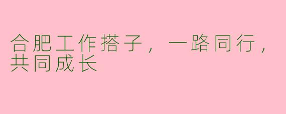 合肥工作搭子，一路同行，共同成长