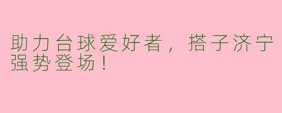 助力台球爱好者，搭子济宁强势登场！