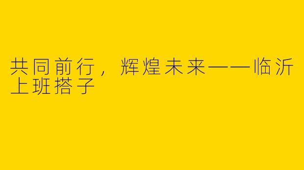 共同前行，辉煌未来——临沂上班搭子