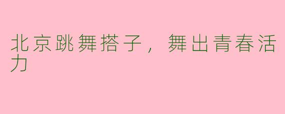 北京跳舞搭子，舞出青春活力