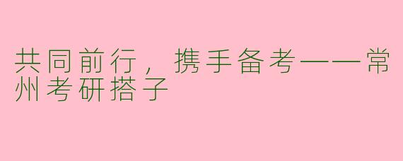 共同前行，携手备考——常州考研搭子