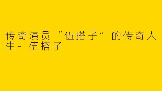 传奇演员“伍搭子”的传奇人生