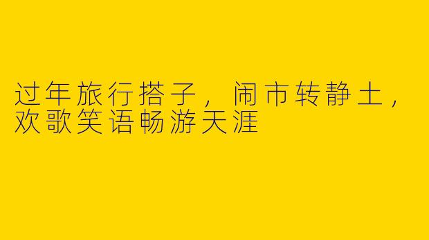 过年旅行搭子，闹市转静土，欢歌笑语畅游天涯
