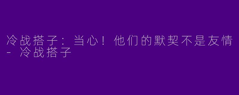 冷战搭子:当心!他们的默契不是友情