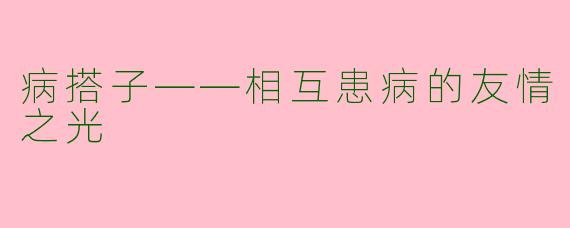 病搭子——相互患病的友情之光