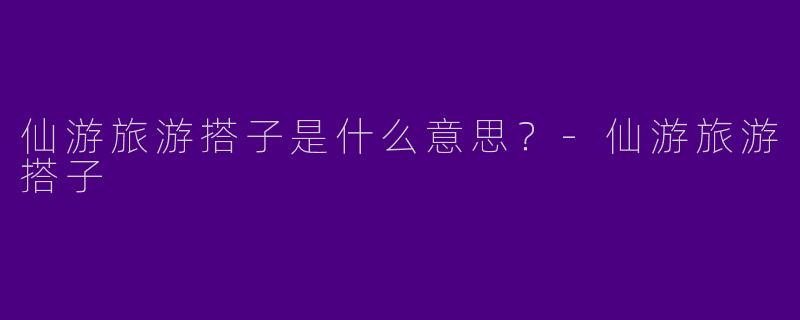 仙游旅游搭子是什么意思？