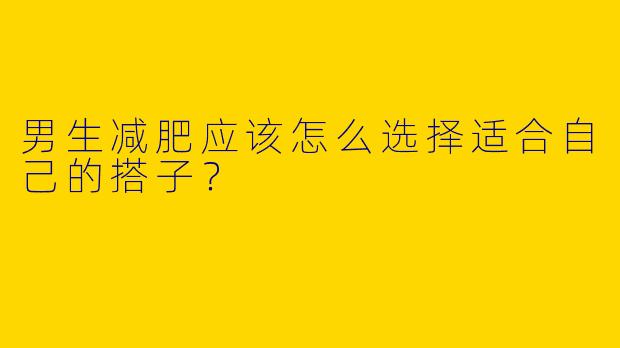 男生减肥应该怎么选择适合自己的搭子?