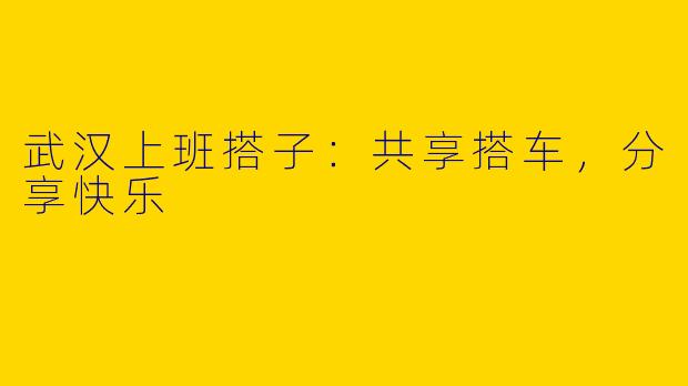 武汉上班搭子：共享搭车，分享快乐