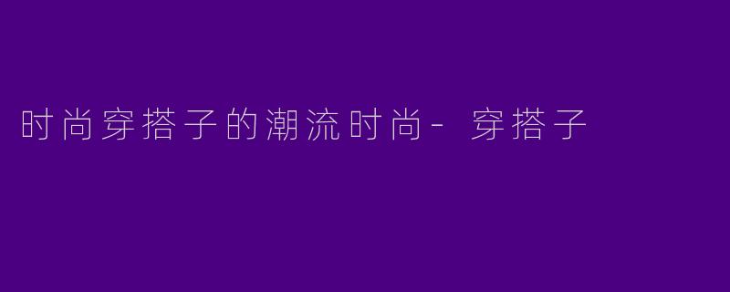 时尚穿搭子的潮流时尚-穿搭子
