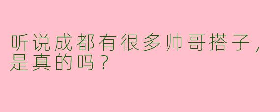 听说成都有很多帅哥搭子,是真的吗?