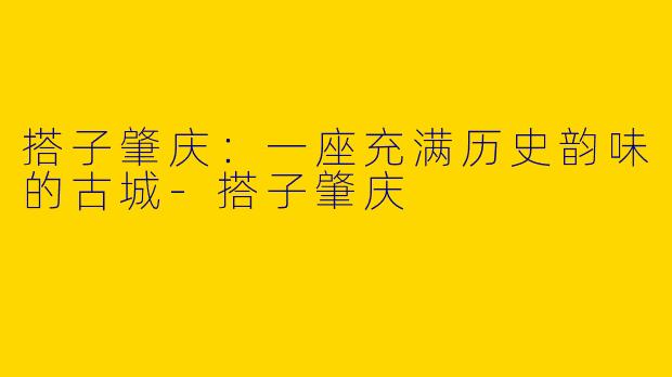 搭子肇庆：一座充满历史韵味的古城-搭子肇庆