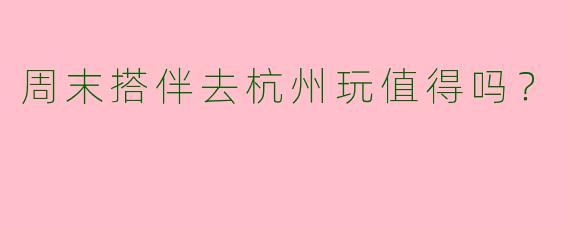 周末搭伴去杭州玩值得吗?